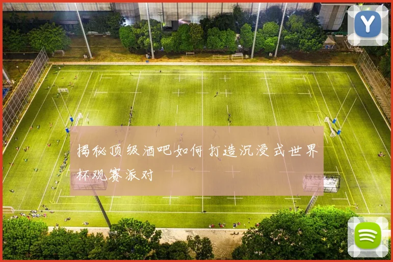 揭秘顶级酒吧如何打造沉浸式世界杯观赛派对