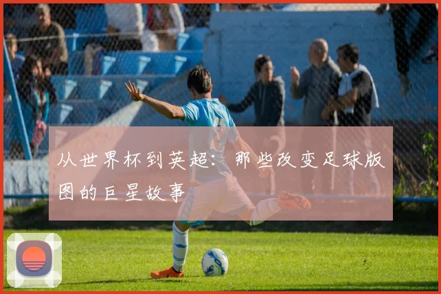 从世界杯到英超:那些改变足球版图的巨星故事