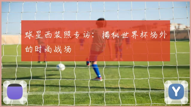 球星西装照专访：揭秘世界杯场外的时尚战场