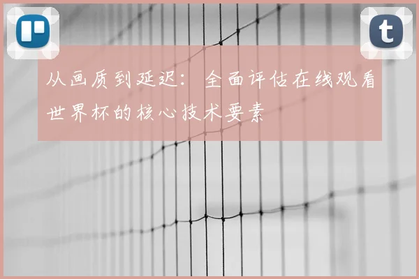 从画质到延迟：全面评估在线观看世界杯的核心技术要素