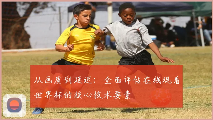 从画质到延迟：全面评估在线观看世界杯的核心技术要素