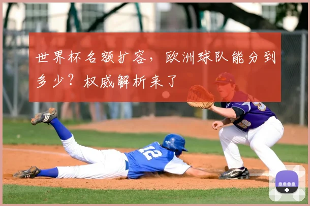 世界杯名额扩容,欧洲球队能分到多少?权威解析来了