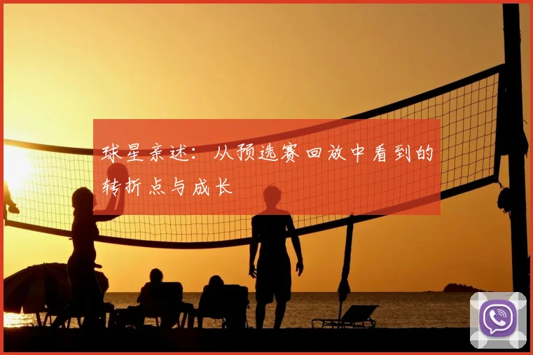 球星亲述：从预选赛回放中看到的转折点与成长