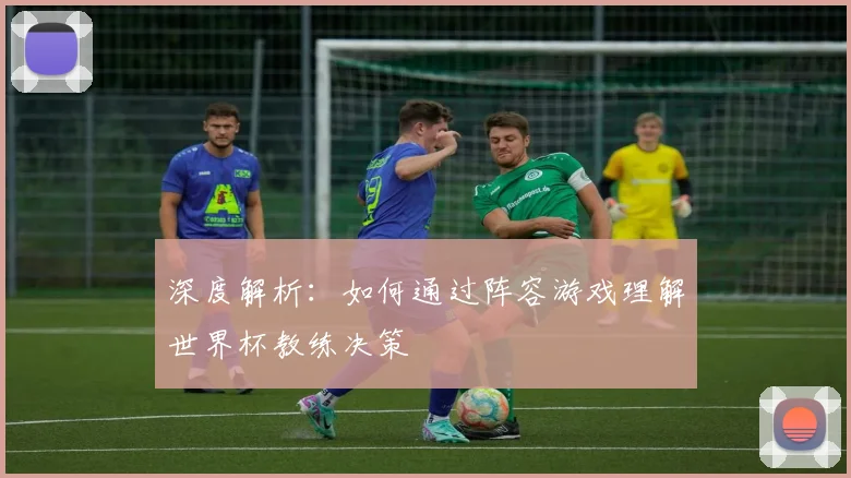 深度解析:如何通过阵容游戏理解世界杯教练决策