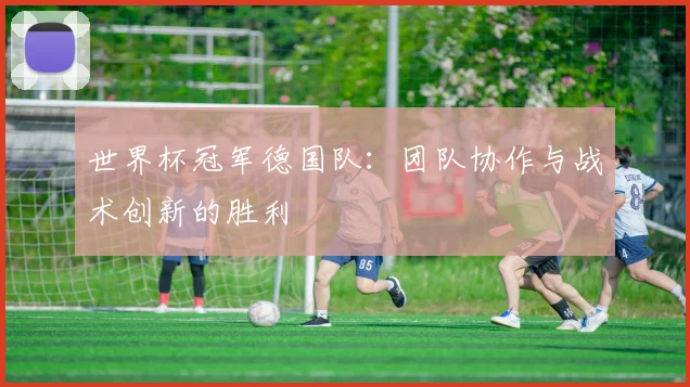 世界杯冠军德国队:团队协作与战术创新的胜利