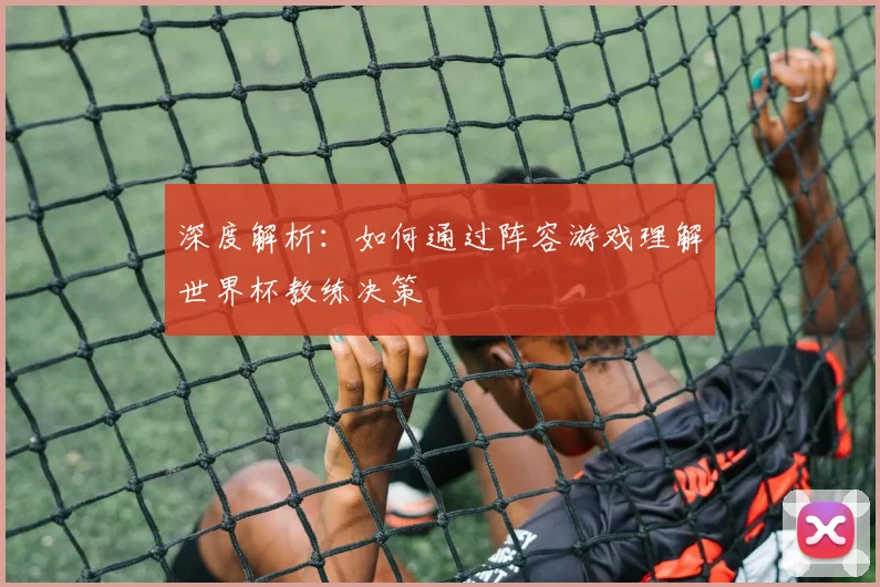 深度解析:如何通过阵容游戏理解世界杯教练决策