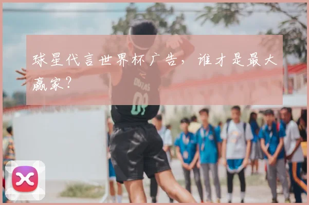 球星代言世界杯广告，谁才是最大赢家？