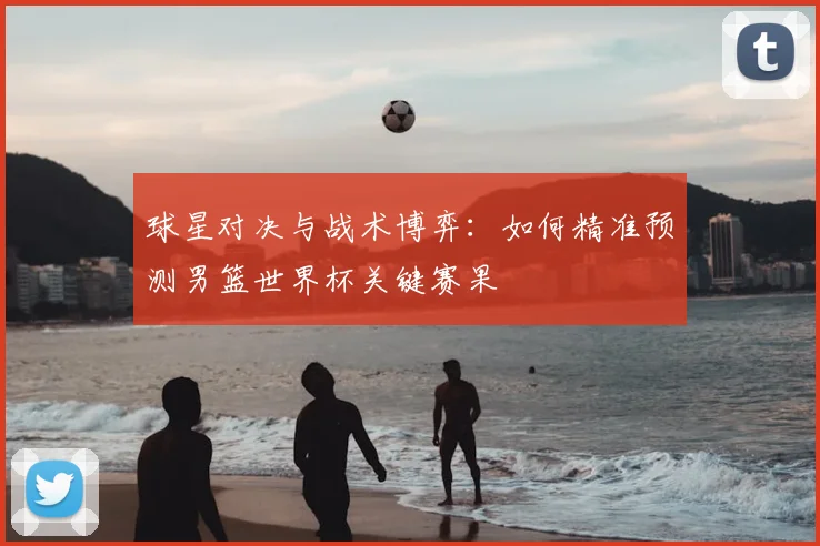 球星对决与战术博弈：如何精准预测男篮世界杯关键赛果