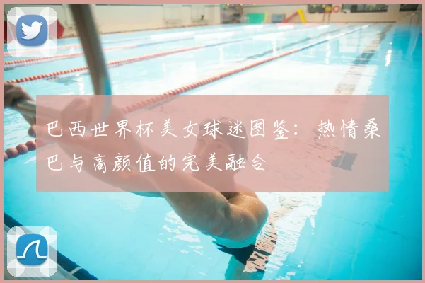 巴西世界杯美女球迷图鉴:热情桑巴与高颜值的完美融合