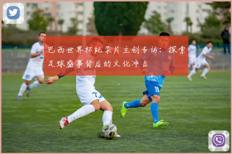 巴西世界杯纪录片主创专访:探索足球盛事背后的文化冲击
