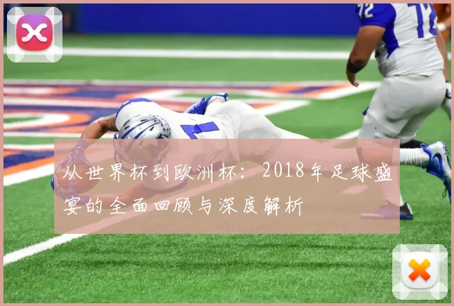 从世界杯到欧洲杯：2018年足球盛宴的全面回顾与深度解析