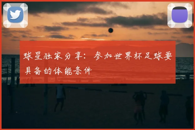 球星独家分享：参加世界杯足球要具备的体能条件