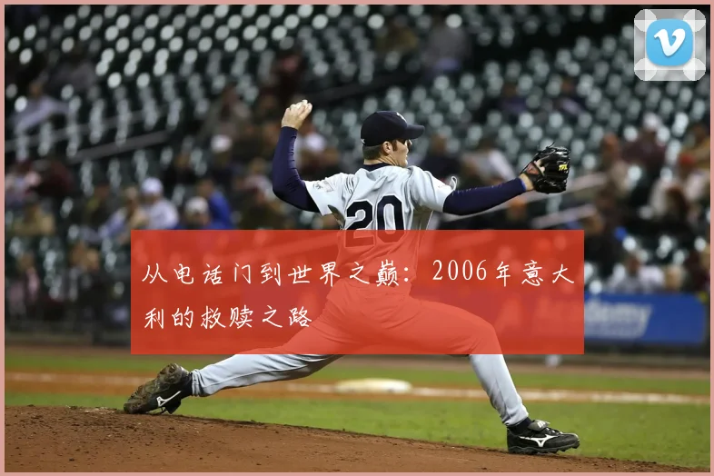 从电话门到世界之巅：2006年意大利的救赎之路