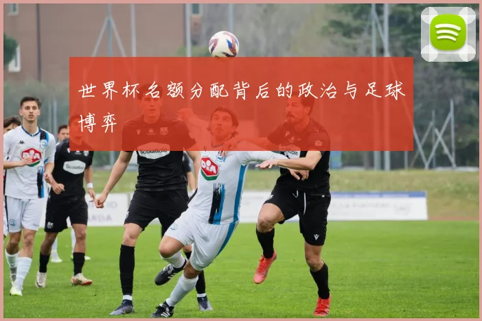 世界杯名额分配背后的政治与足球博弈