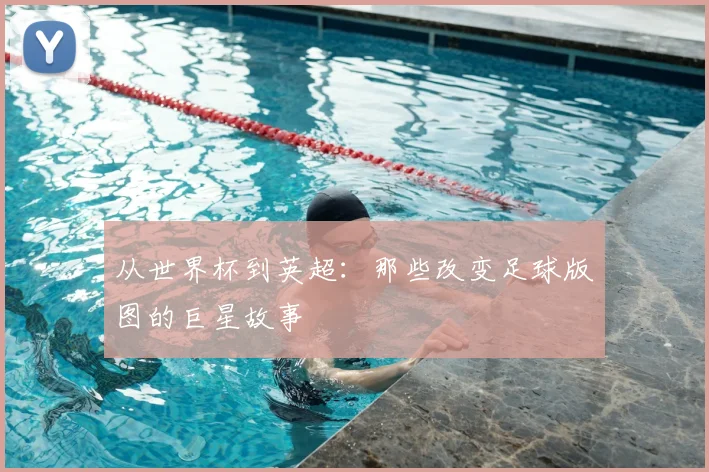 从世界杯到英超:那些改变足球版图的巨星故事
