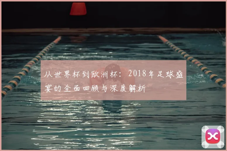 从世界杯到欧洲杯:2018年足球盛宴的全面回顾与深度解析