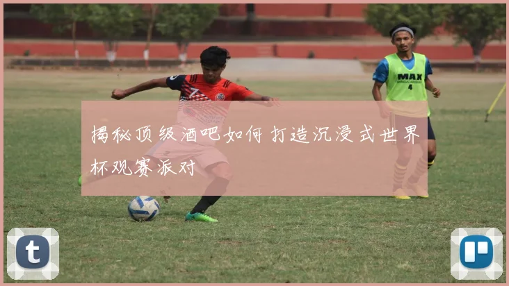 揭秘顶级酒吧如何打造沉浸式世界杯观赛派对