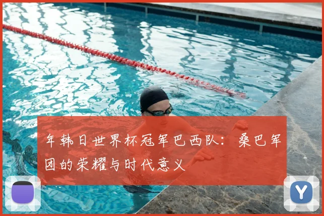 年韩日世界杯冠军巴西队：桑巴军团的荣耀与时代意义